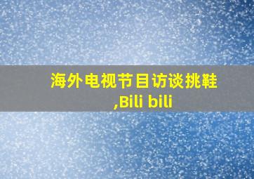 海外电视节目访谈挑鞋,Bili bili